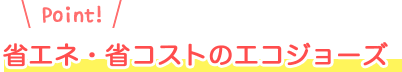 省エネ・省コストのエコジョーズ