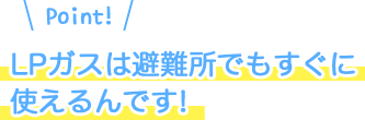 LPガスは避難所でもすぐに使えるんです!