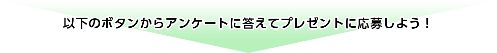 以下のボタンからアンケートに答えてプレゼントに応募しよう！