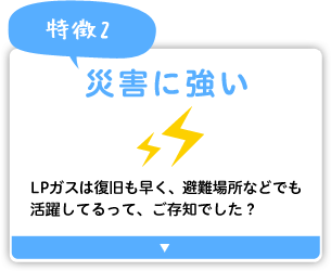 災害に強い　LPガスは復旧も早く、避難場所などでも活躍してるって、ご存知でした？